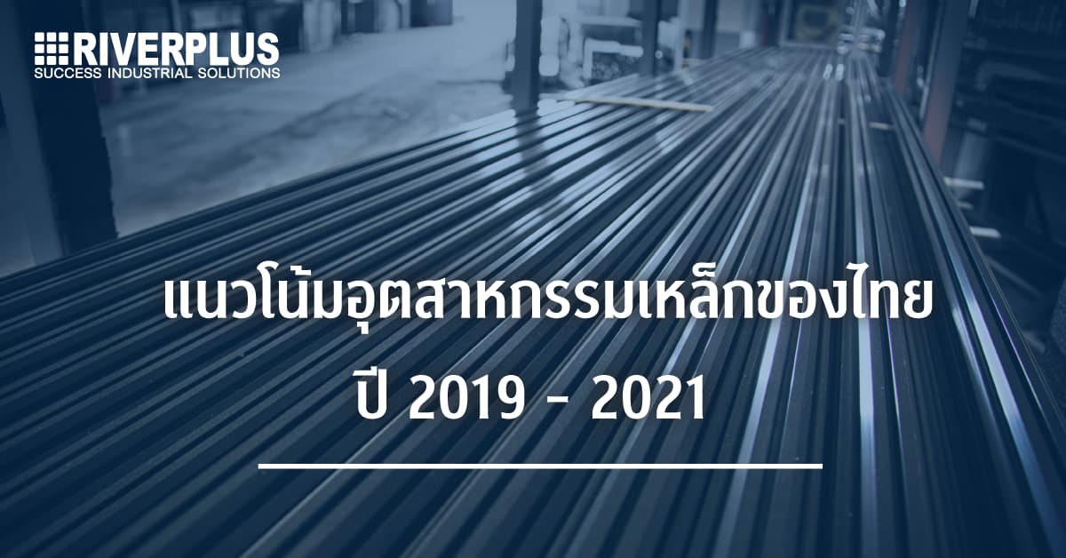 แนวโน้มอุตสาหกรรมเหล็กของไทย ปี 2019 – 2021